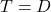  T = D 