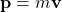 \mathbf{p} = m \mathbf{v}