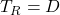 T_R = D