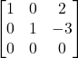  \begin{bmatrix} 1 & 0 & 2 \\ 0 & 1 & -3 \\ 0 & 0 & 0 \end{bmatrix} 