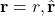\mathbf{r} = r , \hat{\mathbf{r}}