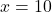 x = 10