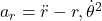 a_r = \ddot{r} - r , \dot{\theta}^2