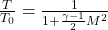  \frac{T}{T_0} = \frac{1}{1 + \frac{\gamma - 1}{2} M^2} 