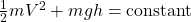  \frac{1}{2} m V^2 + m g h = \text{constant} 