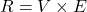  R = V \times E 