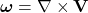  \boldsymbol{\omega} = \nabla \times \mathbf{V} 