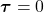 \boldsymbol{\tau} = 0