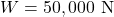 W = 50,000 \text{ N}