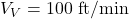  V_V = 100 \text{ ft/min} 