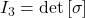 I_3 = \text{det} \left[ \sigma \right]